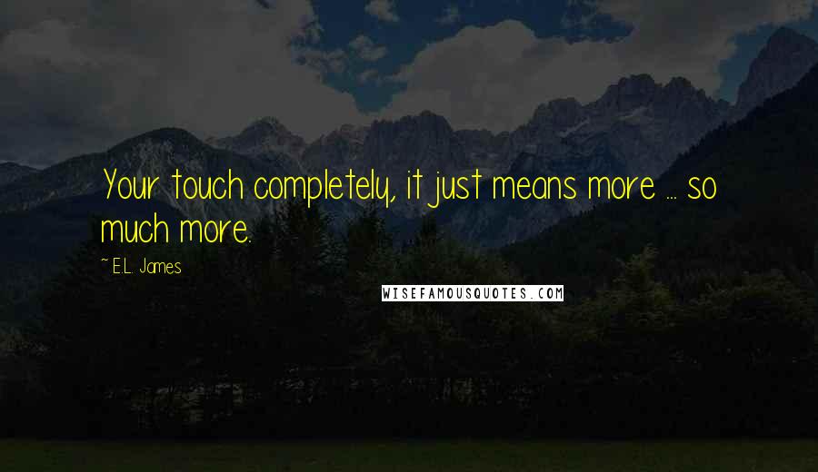 E.L. James Quotes: Your touch completely, it just means more ... so much more.