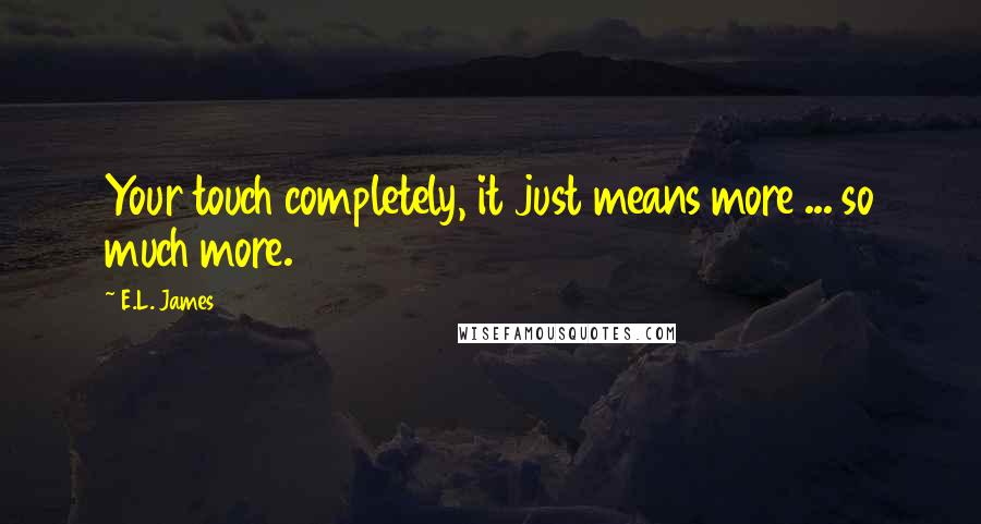 E.L. James Quotes: Your touch completely, it just means more ... so much more.