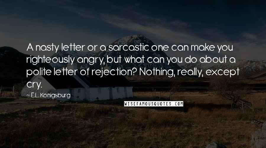 E.L. Konigsburg Quotes: A nasty letter or a sarcastic one can make you righteously angry, but what can you do about a polite letter of rejection? Nothing, really, except cry.