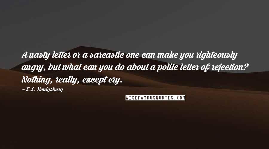 E.L. Konigsburg Quotes: A nasty letter or a sarcastic one can make you righteously angry, but what can you do about a polite letter of rejection? Nothing, really, except cry.