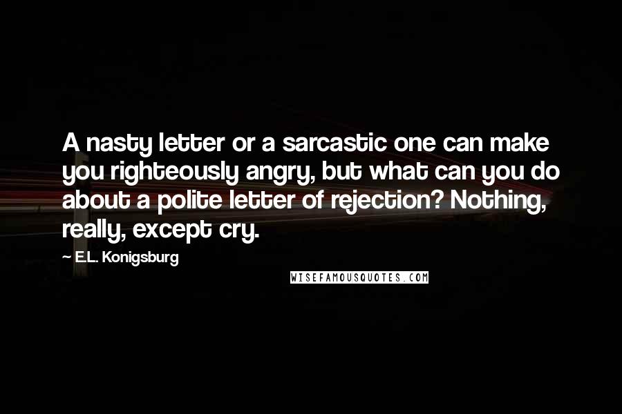 E.L. Konigsburg Quotes: A nasty letter or a sarcastic one can make you righteously angry, but what can you do about a polite letter of rejection? Nothing, really, except cry.