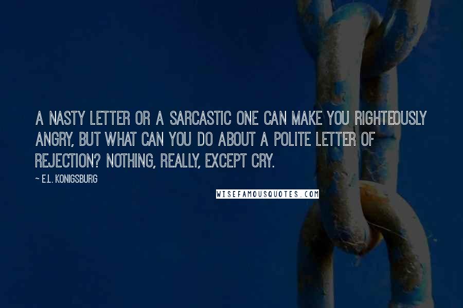 E.L. Konigsburg Quotes: A nasty letter or a sarcastic one can make you righteously angry, but what can you do about a polite letter of rejection? Nothing, really, except cry.