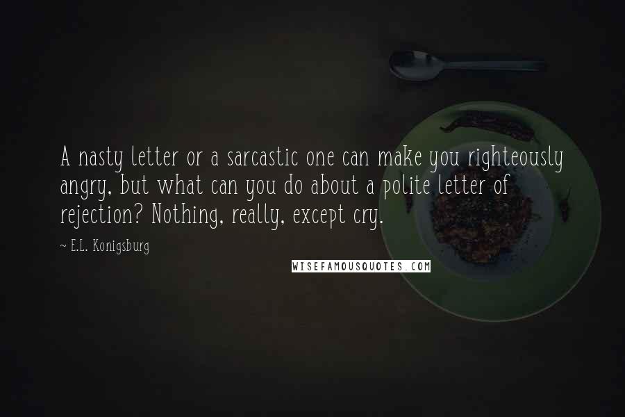 E.L. Konigsburg Quotes: A nasty letter or a sarcastic one can make you righteously angry, but what can you do about a polite letter of rejection? Nothing, really, except cry.