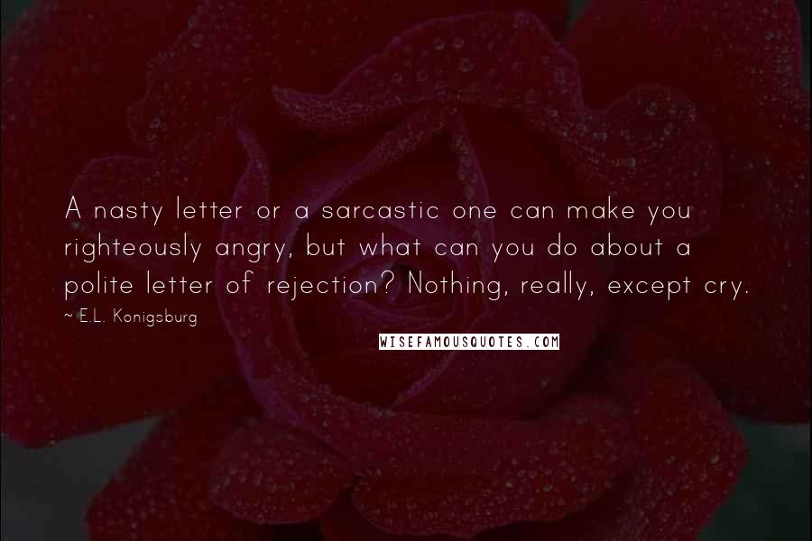 E.L. Konigsburg Quotes: A nasty letter or a sarcastic one can make you righteously angry, but what can you do about a polite letter of rejection? Nothing, really, except cry.