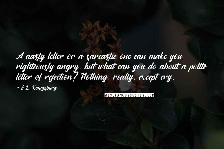 E.L. Konigsburg Quotes: A nasty letter or a sarcastic one can make you righteously angry, but what can you do about a polite letter of rejection? Nothing, really, except cry.