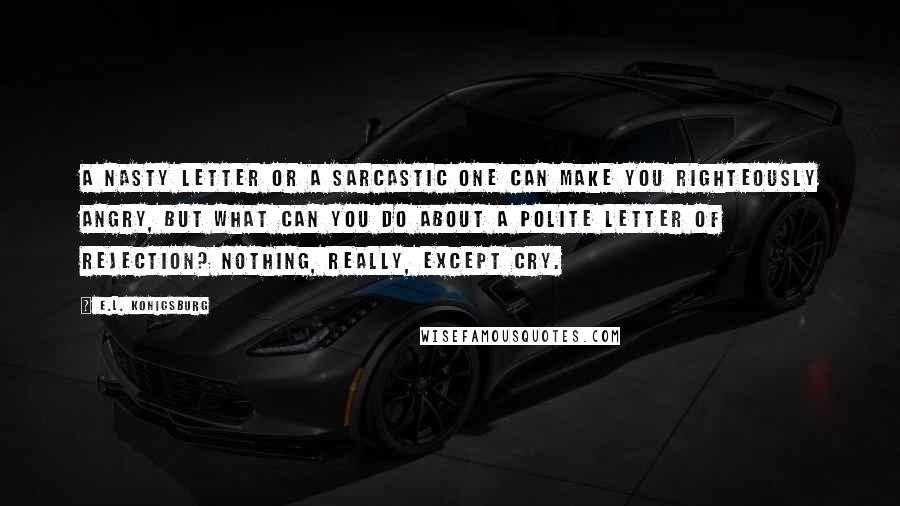 E.L. Konigsburg Quotes: A nasty letter or a sarcastic one can make you righteously angry, but what can you do about a polite letter of rejection? Nothing, really, except cry.