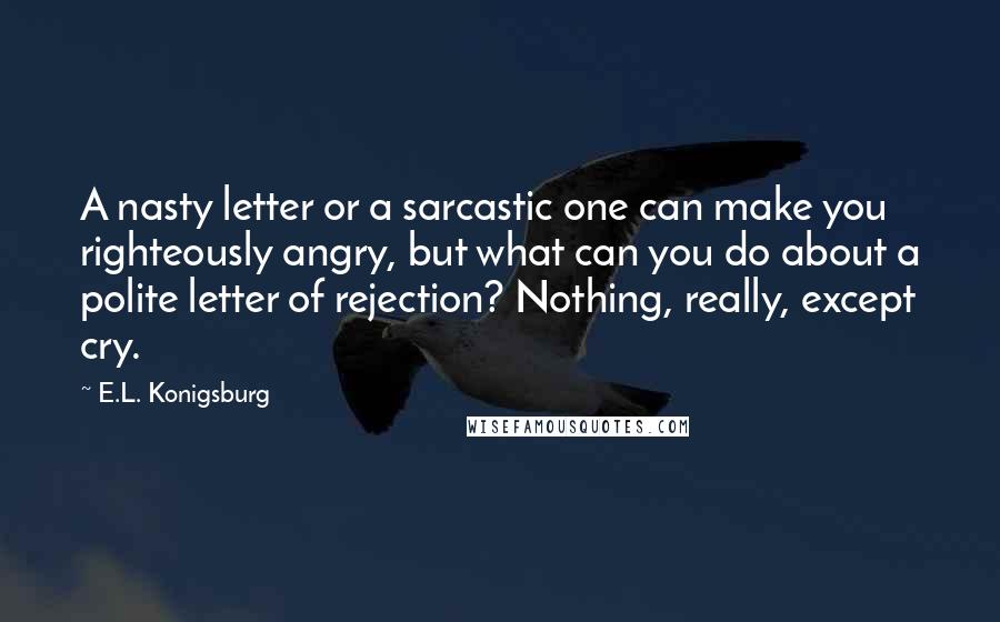 E.L. Konigsburg Quotes: A nasty letter or a sarcastic one can make you righteously angry, but what can you do about a polite letter of rejection? Nothing, really, except cry.