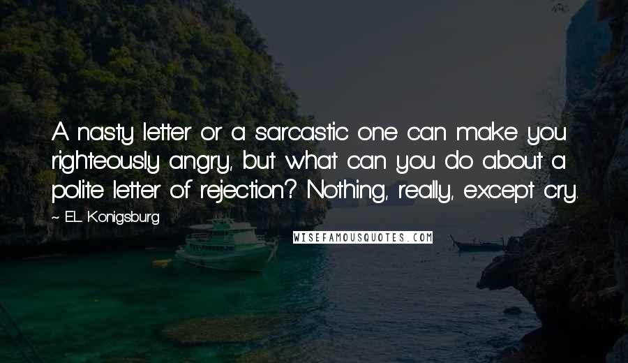 E.L. Konigsburg Quotes: A nasty letter or a sarcastic one can make you righteously angry, but what can you do about a polite letter of rejection? Nothing, really, except cry.