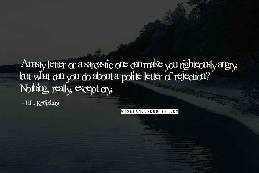 E.L. Konigsburg Quotes: A nasty letter or a sarcastic one can make you righteously angry, but what can you do about a polite letter of rejection? Nothing, really, except cry.