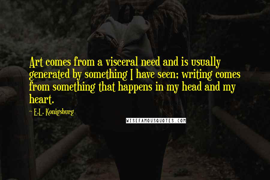 E.L. Konigsburg Quotes: Art comes from a visceral need and is usually generated by something I have seen; writing comes from something that happens in my head and my heart.