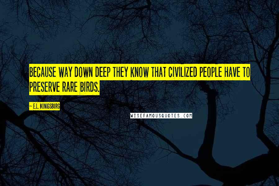 E.L. Konigsburg Quotes: Because way down deep they know that civilized people have to preserve rare birds.