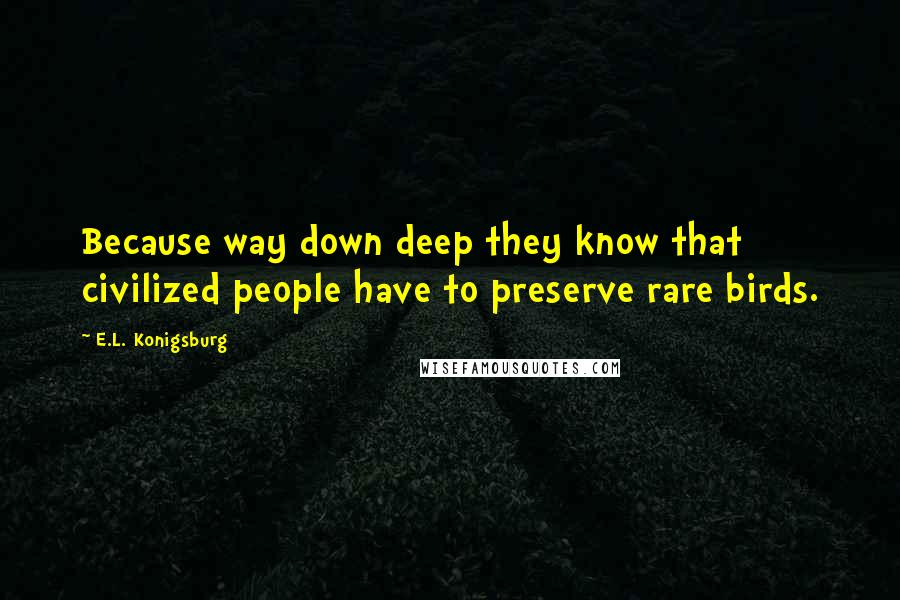 E.L. Konigsburg Quotes: Because way down deep they know that civilized people have to preserve rare birds.