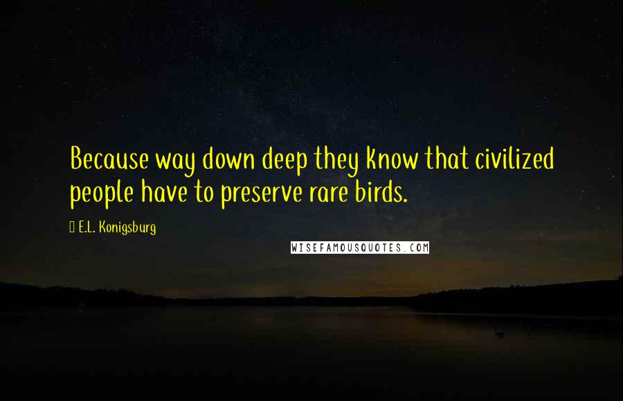 E.L. Konigsburg Quotes: Because way down deep they know that civilized people have to preserve rare birds.