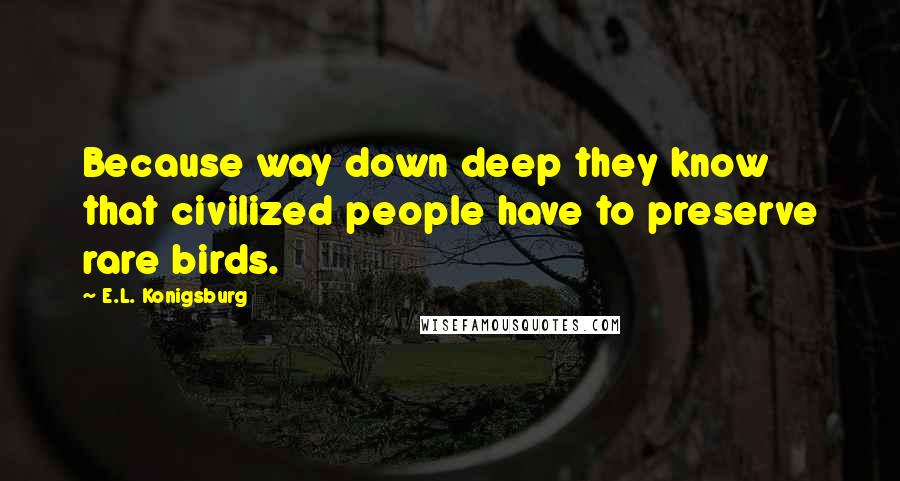 E.L. Konigsburg Quotes: Because way down deep they know that civilized people have to preserve rare birds.