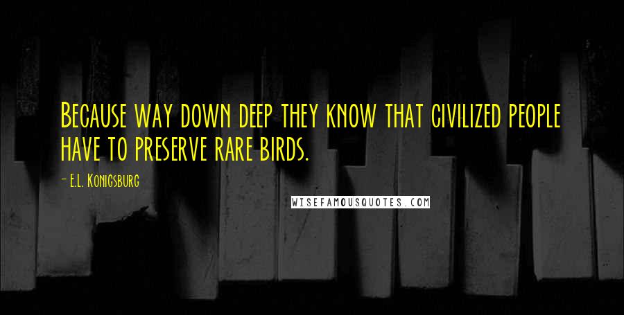 E.L. Konigsburg Quotes: Because way down deep they know that civilized people have to preserve rare birds.