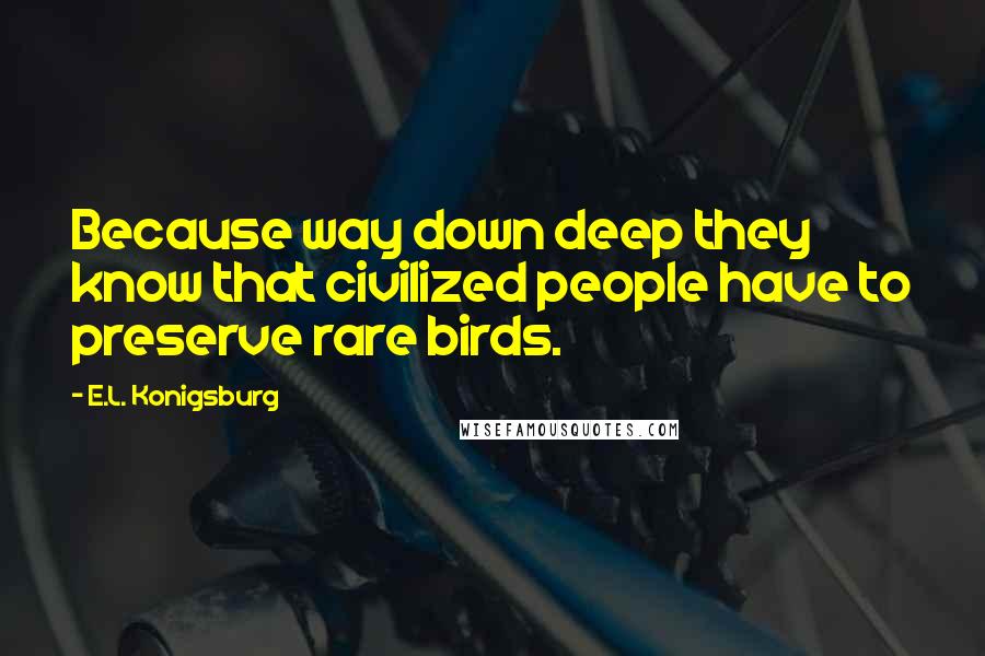 E.L. Konigsburg Quotes: Because way down deep they know that civilized people have to preserve rare birds.