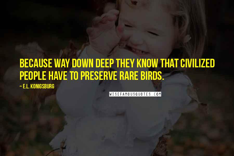 E.L. Konigsburg Quotes: Because way down deep they know that civilized people have to preserve rare birds.