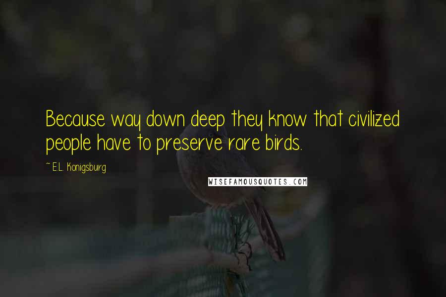 E.L. Konigsburg Quotes: Because way down deep they know that civilized people have to preserve rare birds.