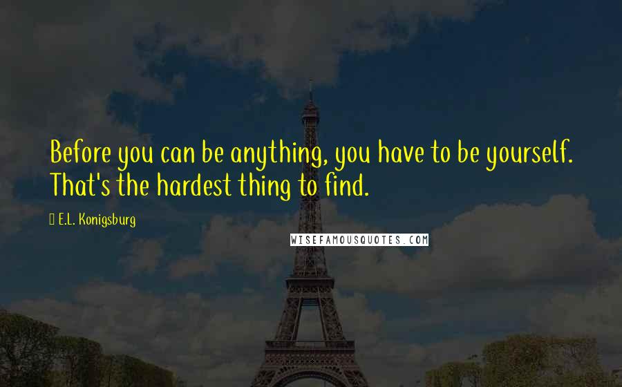 E.L. Konigsburg Quotes: Before you can be anything, you have to be yourself. That's the hardest thing to find.