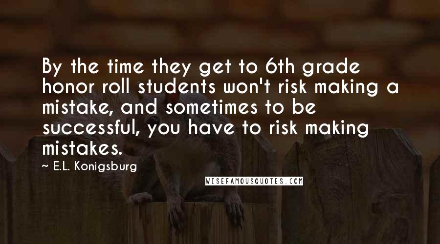 E.L. Konigsburg Quotes: By the time they get to 6th grade honor roll students won't risk making a mistake, and sometimes to be successful, you have to risk making mistakes.