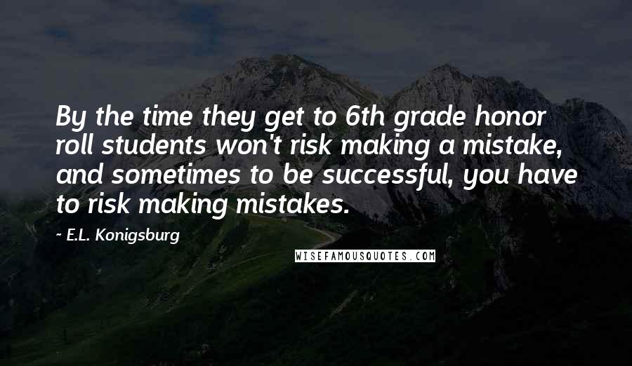 E.L. Konigsburg Quotes: By the time they get to 6th grade honor roll students won't risk making a mistake, and sometimes to be successful, you have to risk making mistakes.