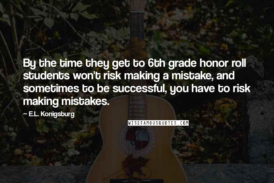 E.L. Konigsburg Quotes: By the time they get to 6th grade honor roll students won't risk making a mistake, and sometimes to be successful, you have to risk making mistakes.