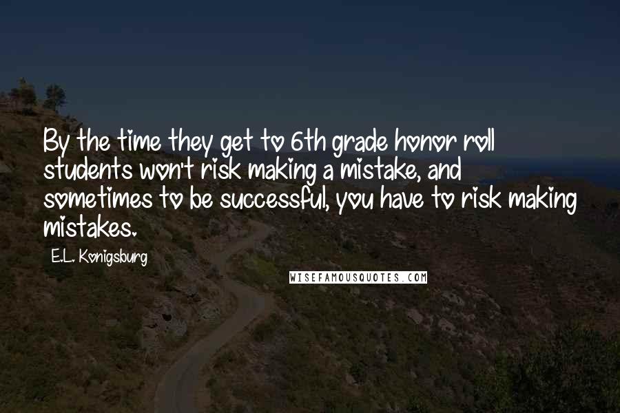 E.L. Konigsburg Quotes: By the time they get to 6th grade honor roll students won't risk making a mistake, and sometimes to be successful, you have to risk making mistakes.