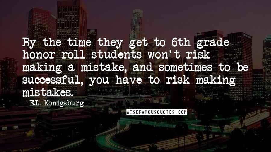 E.L. Konigsburg Quotes: By the time they get to 6th grade honor roll students won't risk making a mistake, and sometimes to be successful, you have to risk making mistakes.