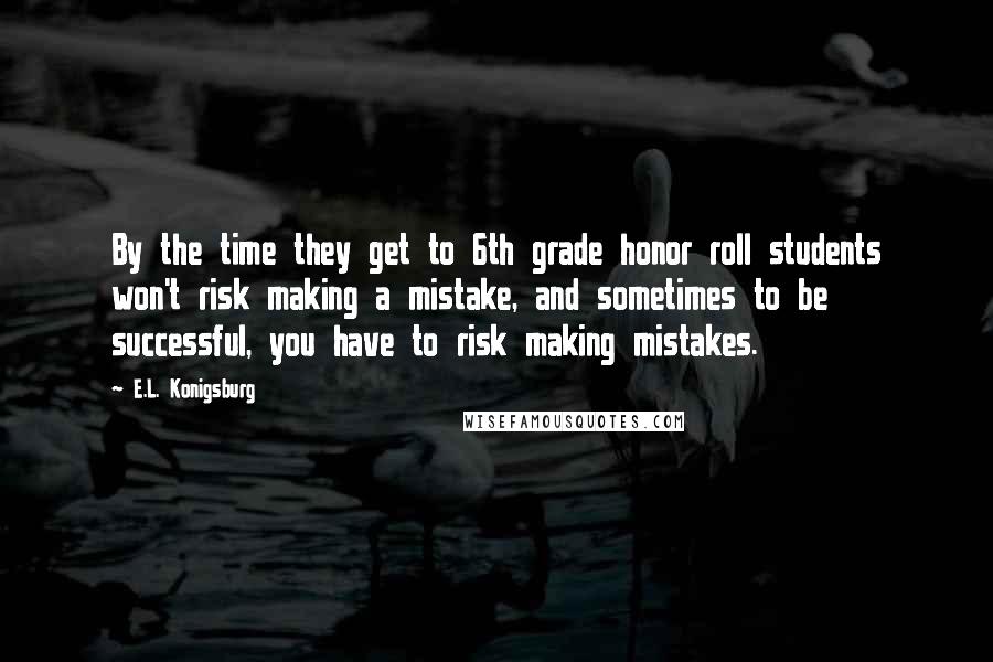 E.L. Konigsburg Quotes: By the time they get to 6th grade honor roll students won't risk making a mistake, and sometimes to be successful, you have to risk making mistakes.