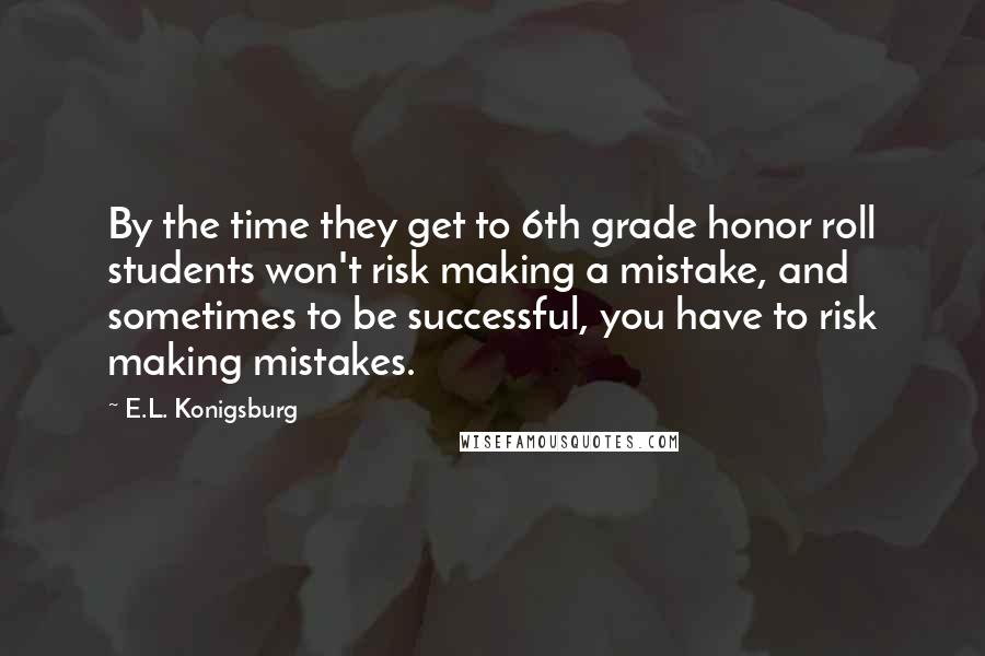 E.L. Konigsburg Quotes: By the time they get to 6th grade honor roll students won't risk making a mistake, and sometimes to be successful, you have to risk making mistakes.