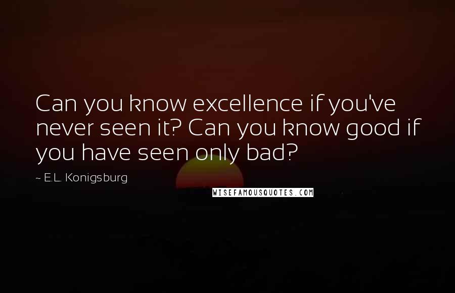 E.L. Konigsburg Quotes: Can you know excellence if you've never seen it? Can you know good if you have seen only bad?