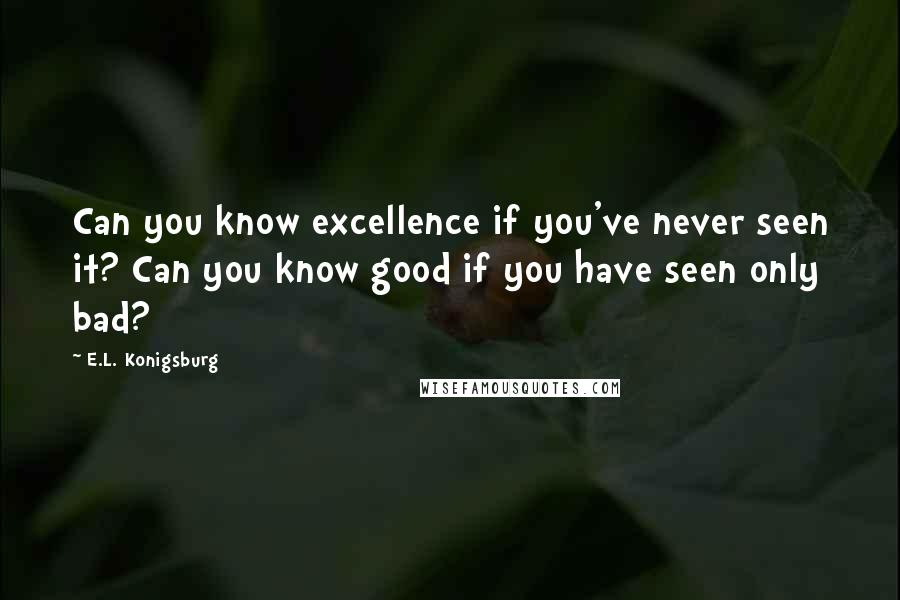 E.L. Konigsburg Quotes: Can you know excellence if you've never seen it? Can you know good if you have seen only bad?