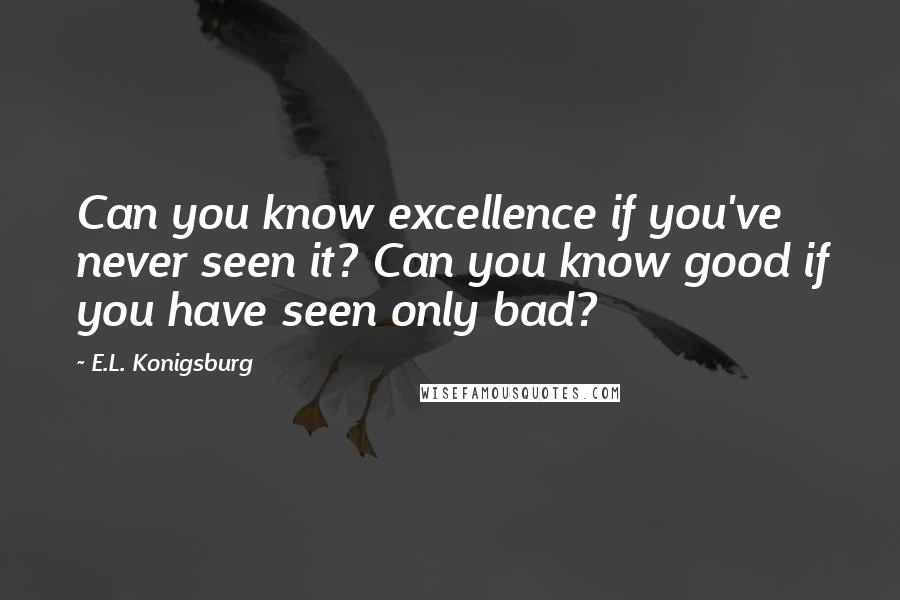 E.L. Konigsburg Quotes: Can you know excellence if you've never seen it? Can you know good if you have seen only bad?