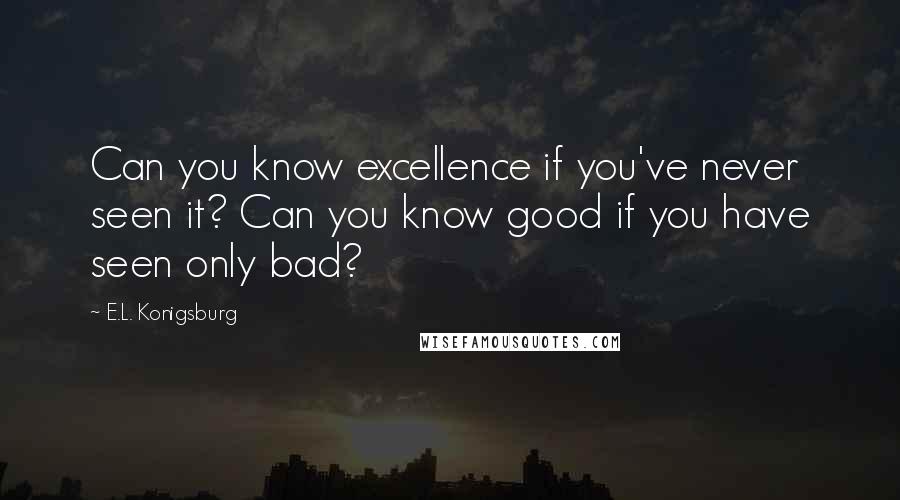 E.L. Konigsburg Quotes: Can you know excellence if you've never seen it? Can you know good if you have seen only bad?