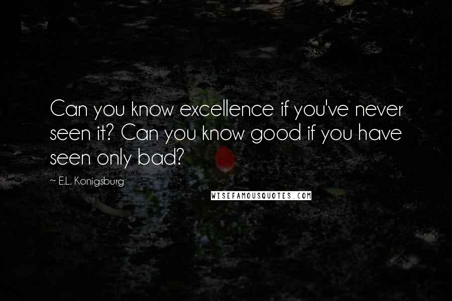 E.L. Konigsburg Quotes: Can you know excellence if you've never seen it? Can you know good if you have seen only bad?