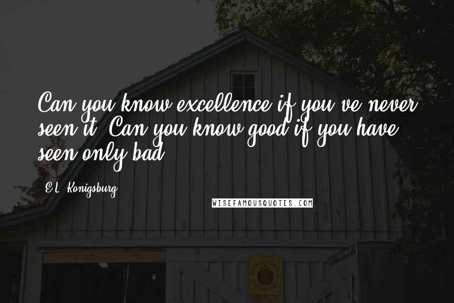 E.L. Konigsburg Quotes: Can you know excellence if you've never seen it? Can you know good if you have seen only bad?