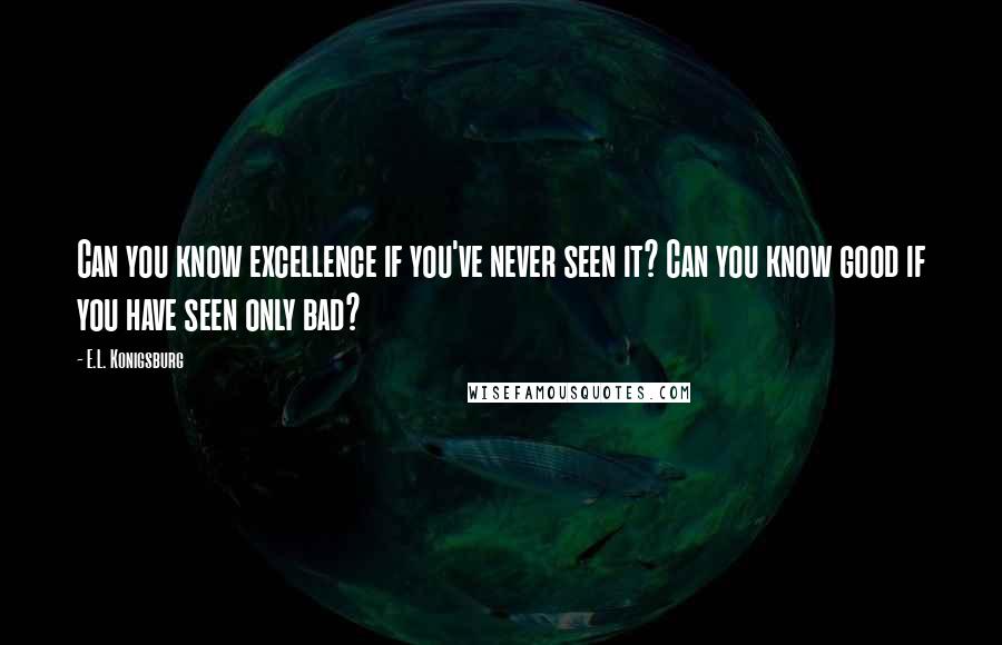 E.L. Konigsburg Quotes: Can you know excellence if you've never seen it? Can you know good if you have seen only bad?