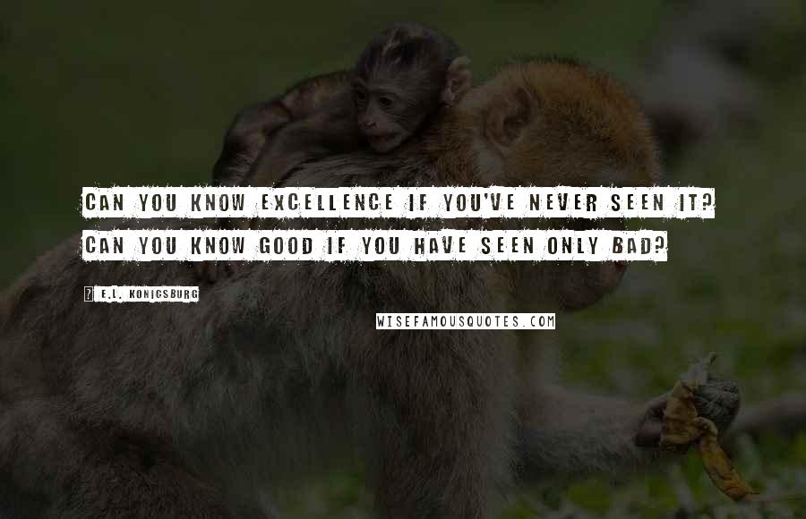 E.L. Konigsburg Quotes: Can you know excellence if you've never seen it? Can you know good if you have seen only bad?