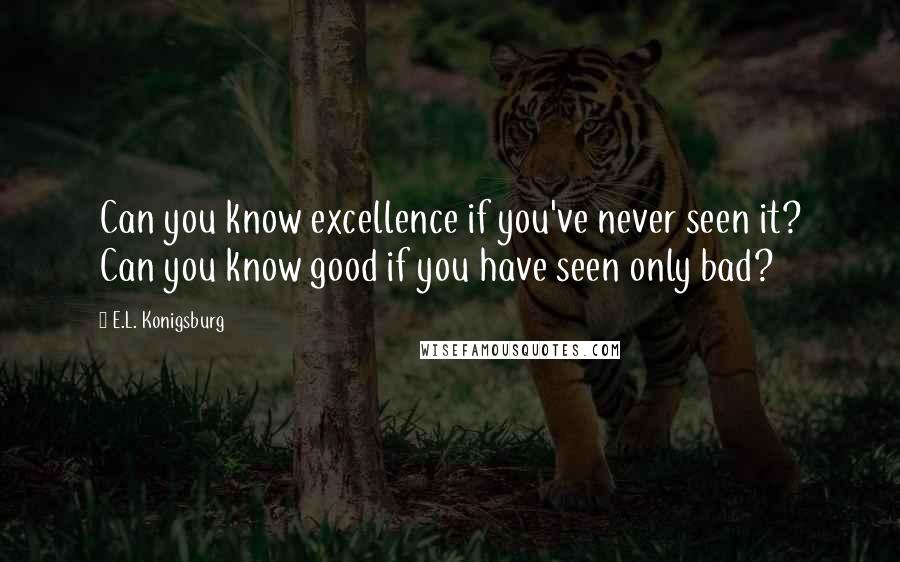 E.L. Konigsburg Quotes: Can you know excellence if you've never seen it? Can you know good if you have seen only bad?