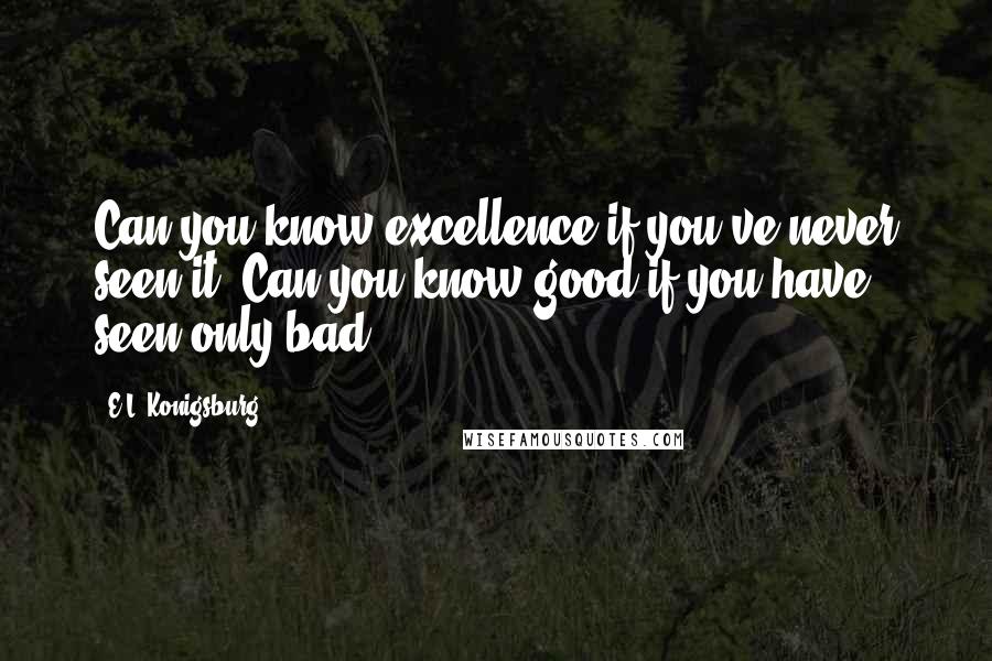 E.L. Konigsburg Quotes: Can you know excellence if you've never seen it? Can you know good if you have seen only bad?