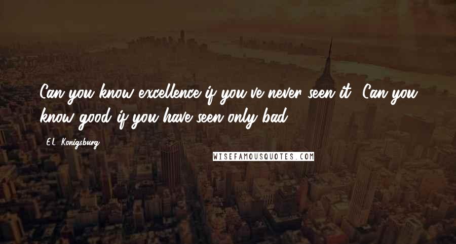 E.L. Konigsburg Quotes: Can you know excellence if you've never seen it? Can you know good if you have seen only bad?