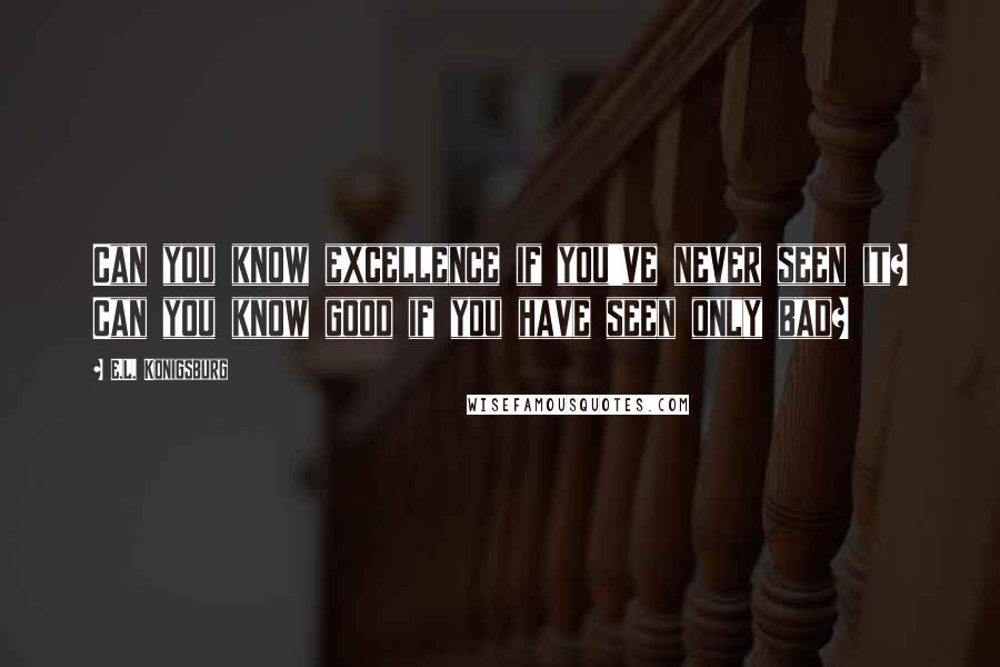 E.L. Konigsburg Quotes: Can you know excellence if you've never seen it? Can you know good if you have seen only bad?