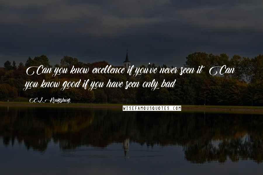 E.L. Konigsburg Quotes: Can you know excellence if you've never seen it? Can you know good if you have seen only bad?