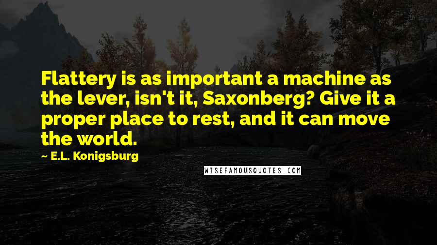 E.L. Konigsburg Quotes: Flattery is as important a machine as the lever, isn't it, Saxonberg? Give it a proper place to rest, and it can move the world.