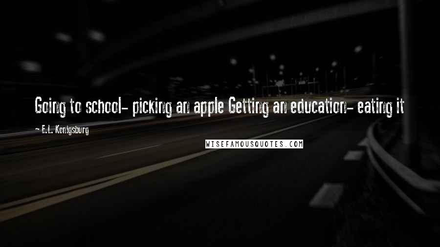 E.L. Konigsburg Quotes: Going to school- picking an apple Getting an education- eating it