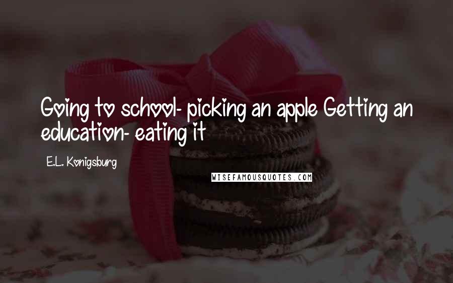 E.L. Konigsburg Quotes: Going to school- picking an apple Getting an education- eating it