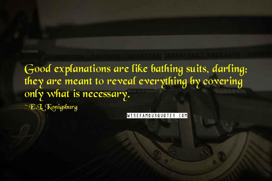 E.L. Konigsburg Quotes: Good explanations are like bathing suits, darling; they are meant to reveal everything by covering only what is necessary.