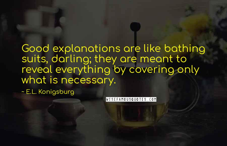 E.L. Konigsburg Quotes: Good explanations are like bathing suits, darling; they are meant to reveal everything by covering only what is necessary.