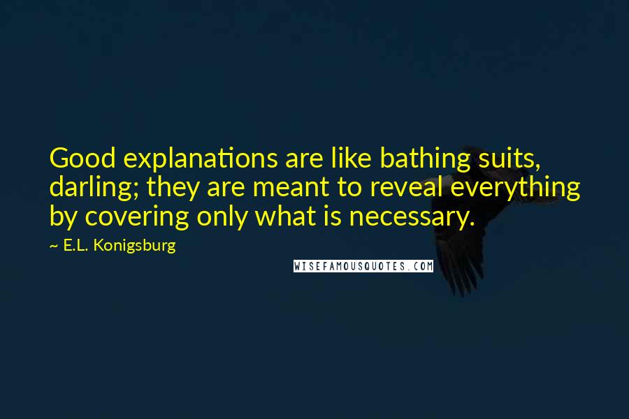 E.L. Konigsburg Quotes: Good explanations are like bathing suits, darling; they are meant to reveal everything by covering only what is necessary.