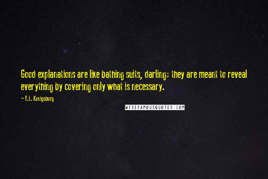 E.L. Konigsburg Quotes: Good explanations are like bathing suits, darling; they are meant to reveal everything by covering only what is necessary.